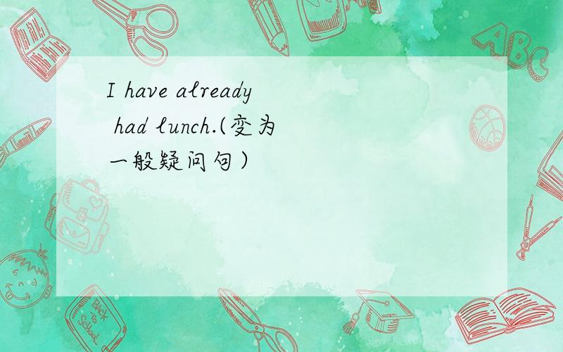 I have already had lunch.(变为一般疑问句）