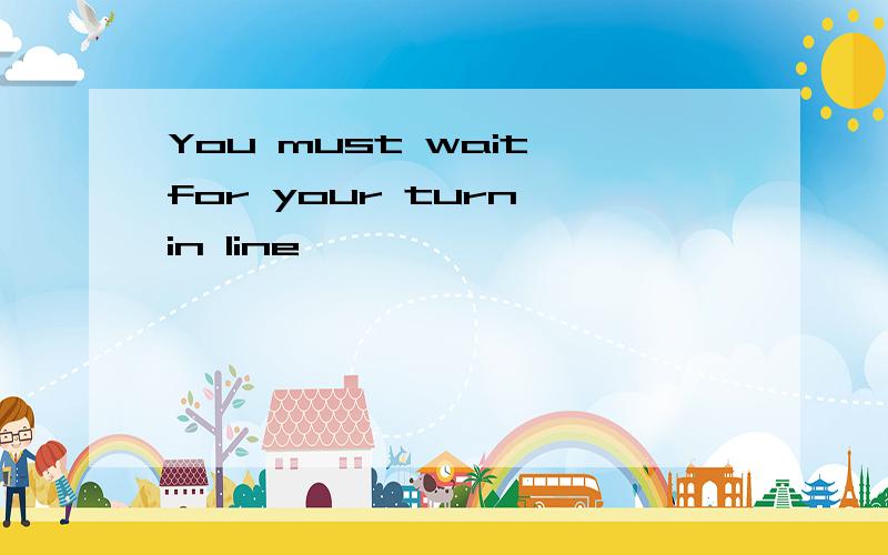 You must wait for your turn in line
