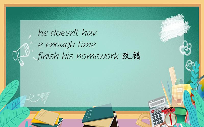 he doesn't have enough time finish his homework 改错