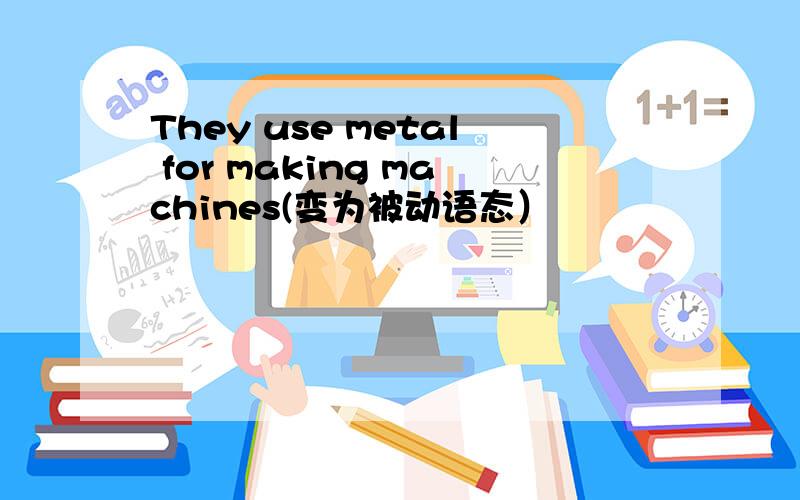 They use metal for making machines(变为被动语态）