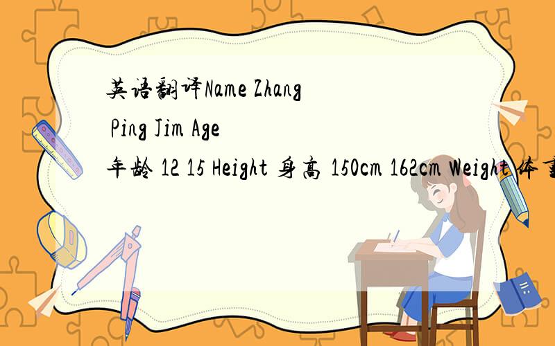 英语翻译Name Zhang Ping Jim Age 年龄 12 15 Height 身高 150cm 162cm Weight 体重 50kg 60kg Nationality 国籍 Chinese Canadian Address 地址 Xinhui Guangzhou Favorite Color red blue Favorite Sport badminton swimming