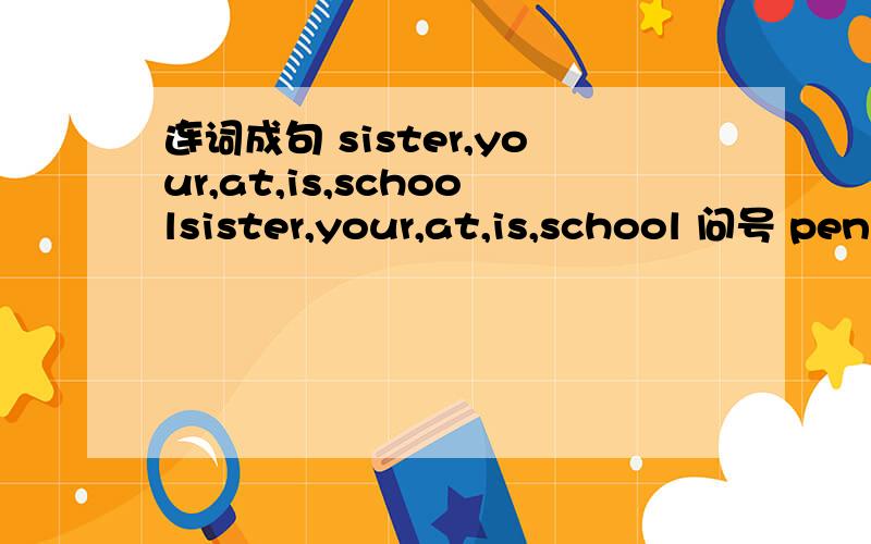 连词成句 sister,your,at,is,schoolsister,your,at,is,school 问号 pen,his,Eric's,case,is,pencil,in 句号 is,the,my,tabie,backpack,under 句号