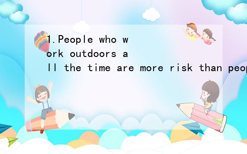 1.People who work outdoors all the time are more risk than people work indoors.