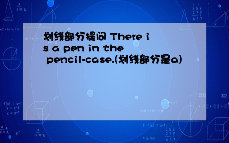 划线部分提问 There is a pen in the pencil-case.(划线部分是a)