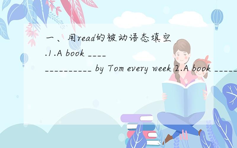 一、用read的被动语态填空.1.A book ______________ by Tom every week 2.A book ______________ by T