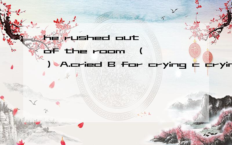 he rushed out of the room,（ ） A.cried B for crying c crying d cries
