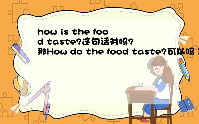 how is the food taste?这句话对吗?那How do the food taste?可以吗 什时候用be提问，用助动词呢？