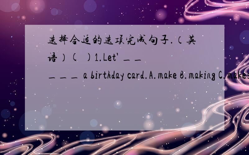 选择合适的选项完成句子.（英语）( )1.Let' _____ a birthday card.A.make B.making C.makes( )2._______ birthday is in October?A.Who B.Whose C.Who's( )3.My mother is a teacher.She goes to school____7:00____the morning.A.at…on B.at…at C.