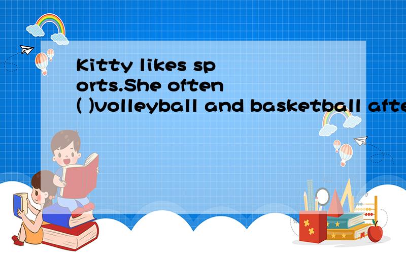 Kitty likes sports.She often( )volleyball and basketball after school 填空