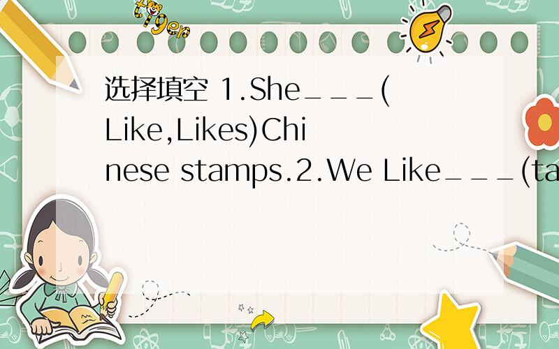 选择填空 1.She___(Like,Likes)Chinese stamps.2.We Like___(take,taking)pictur