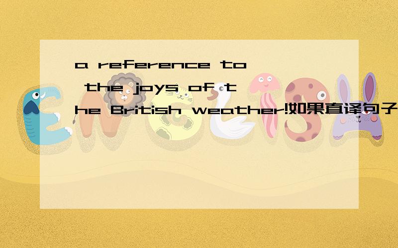 a reference to the joys of the British weather!如果直译句子——对应词义翻译是什么意思呢?