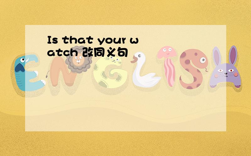 Is that your watch 改同义句