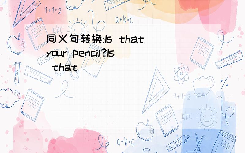 同义句转换:Is that your pencil?Is that ____ __________?