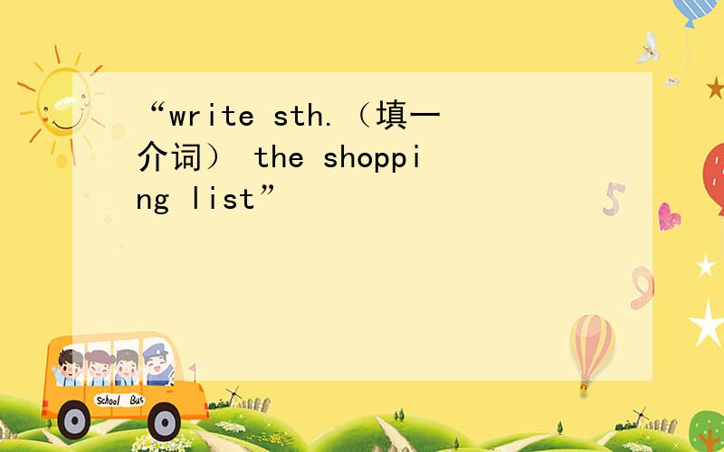 “write sth.（填一介词） the shopping list”