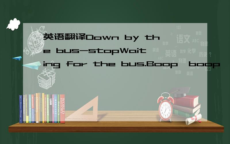 英语翻译Down by the bus-stopWaiting for the bus.Boop…boop,Here it comes!Down by the stationWaiting for the train.Choo…choo,Here it comes!Down by the roadWaiting for the van.Beep…beep,Here it comes!