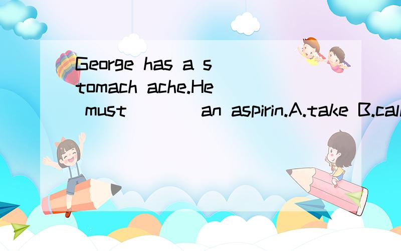 George has a stomach ache.He must____an aspirin.A.take B.call C.eat D.make