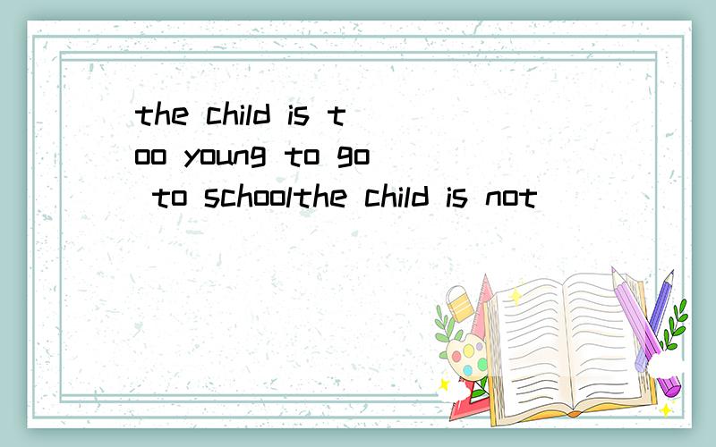 the child is too young to go to schoolthe child is not ____ ____ go to school.（改同意句）