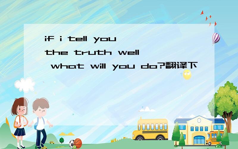 if i tell you the truth well what will you do?翻译下