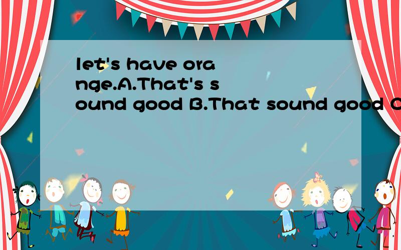 let's have orange.A.That's sound good B.That sound good CThat's sounds good DThat sounds good帮忙选一选,并说明为什么?