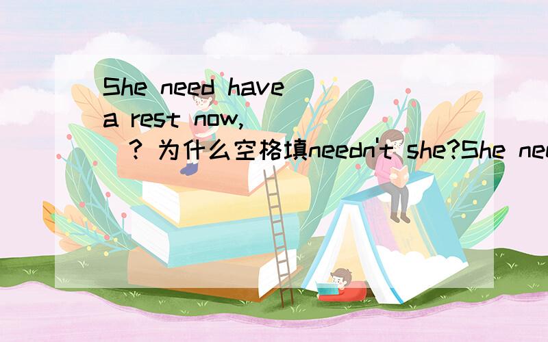 She need have a rest now,____? 为什么空格填needn't she?She need have a rest now,____?为什么空格填needn't she?