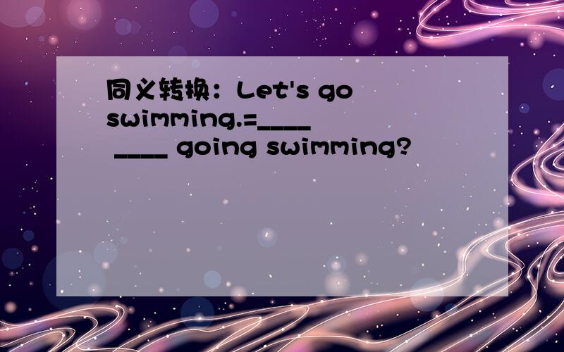 同义转换：Let's go swimming.=____ ____ going swimming?