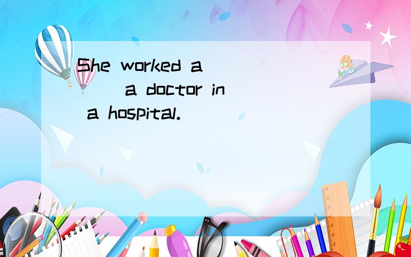 She worked a____ a doctor in a hospital.