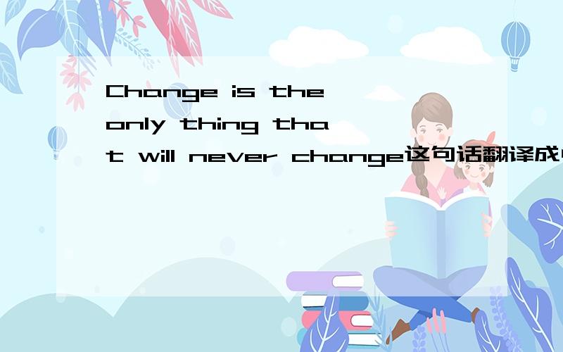 Change is the only thing that will never change这句话翻译成中文什么意思