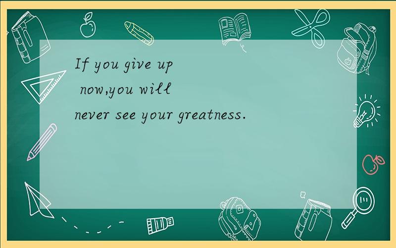 If you give up now,you will never see your greatness.