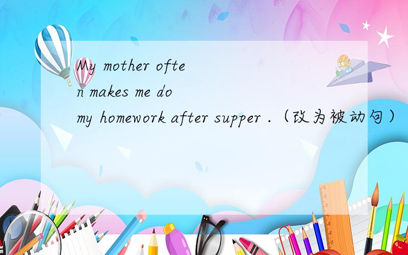 My mother often makes me do my homework after supper .（改为被动句） I ____often ____to domy homework by my mother.谁若知道就告诉我,