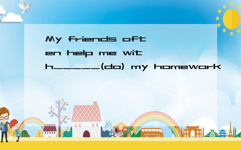 My friends often help me with_____(do) my homework