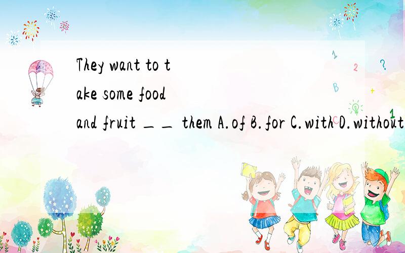They want to take some food and fruit __ them A.of B.for C.with D.without