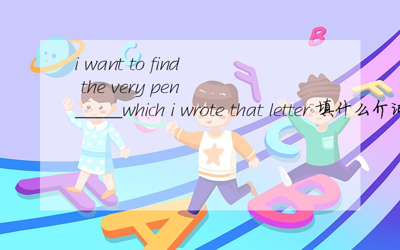 i want to find the very pen _____which i wrote that letter 填什么介词 为什么