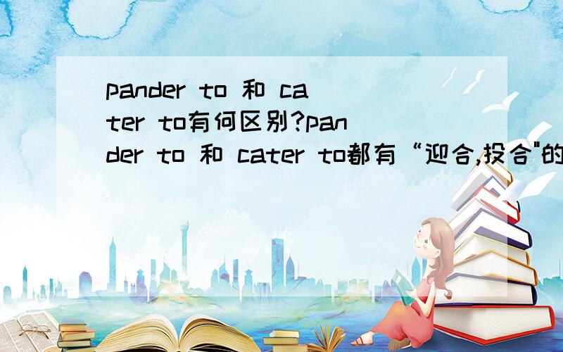 pander to 和 cater to有何区别?pander to 和 cater to都有“迎合,投合