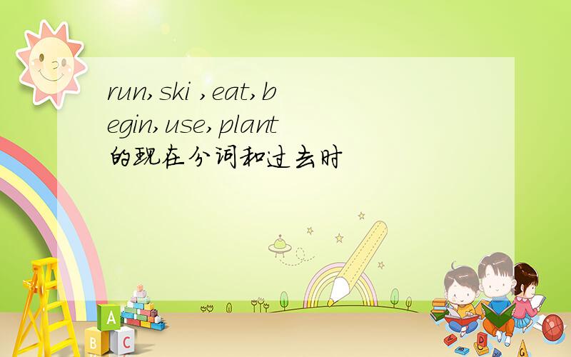 run,ski ,eat,begin,use,plant的现在分词和过去时
