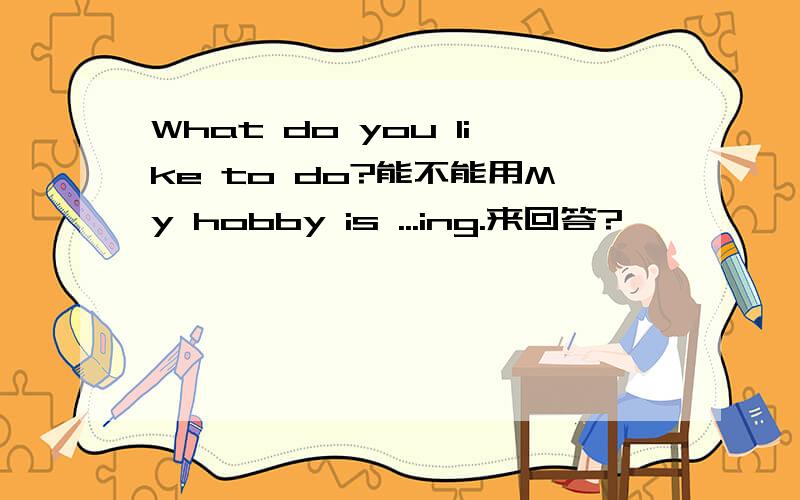 What do you like to do?能不能用My hobby is ...ing.来回答?