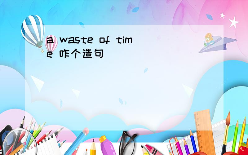 a waste of time 咋个造句
