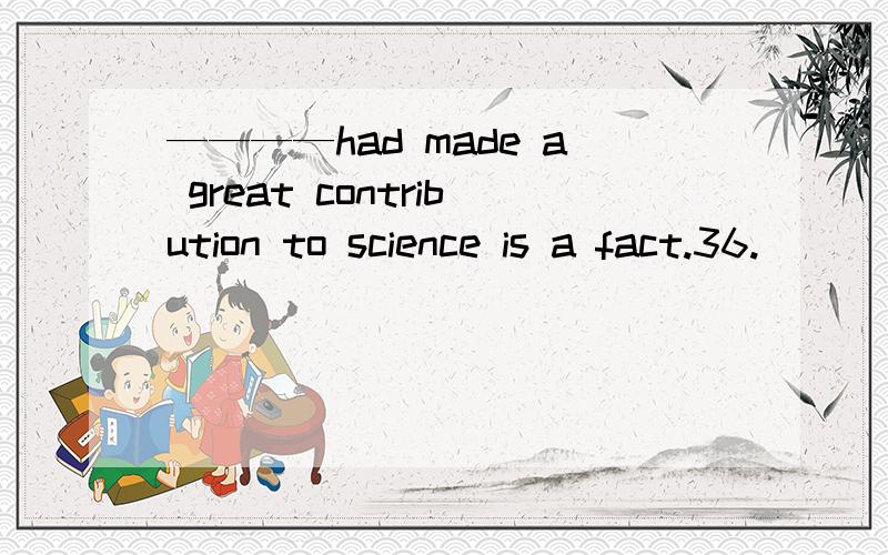 ————had made a great contribution to science is a fact.36._____ had made a great contribution to science is a fact.A.What he B.Which he C.He D.That he37.I didn't know what to do,but then an idea suddenly_____ to me.A.occurred B.entered C.happ