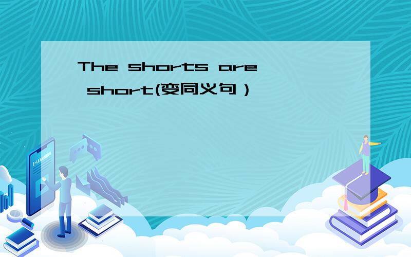 The shorts are short(变同义句）