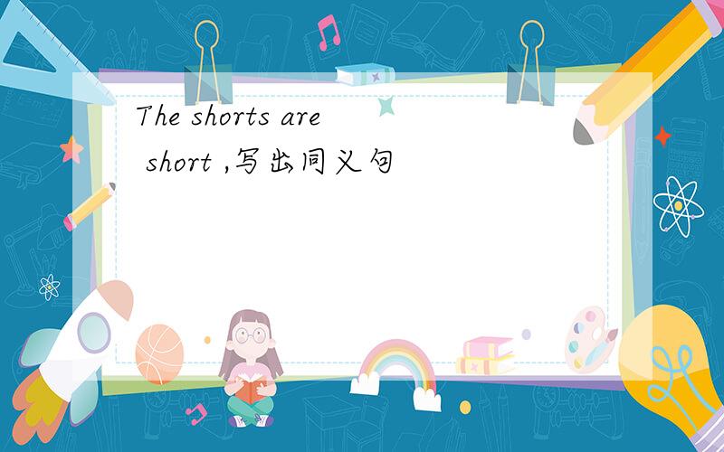 The shorts are short ,写出同义句
