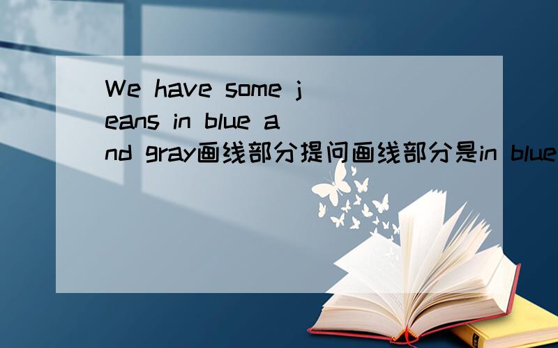 We have some jeans in blue and gray画线部分提问画线部分是in blue and gray