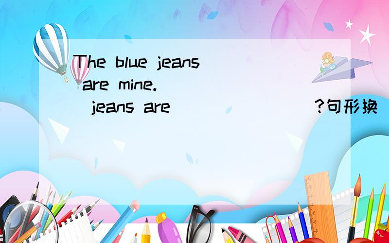 The blue jeans are mine._____jeans are________?句形换