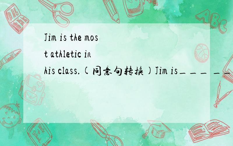 Jim is the most athletic in his class.(同意句转换)Jim is___ ___ ___ ___ ___student in his class