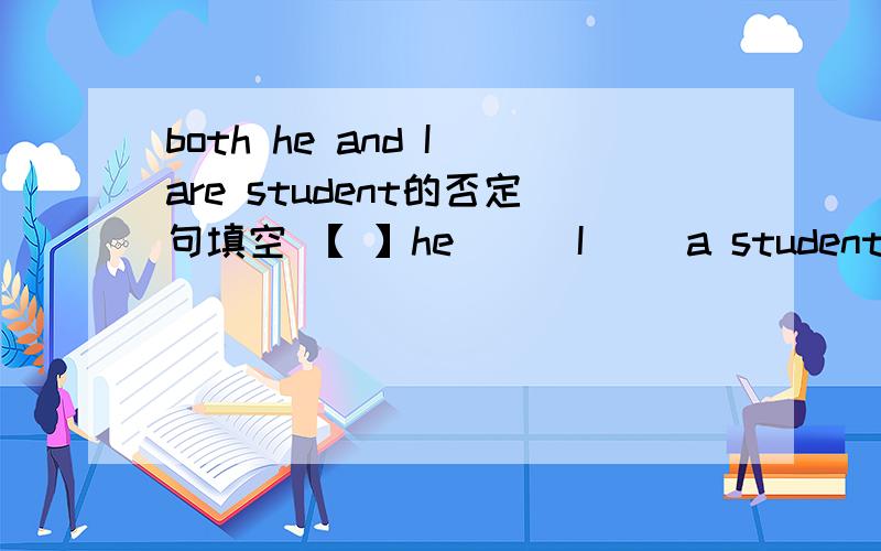 both he and I are student的否定句填空 【 】he [ ]I[ ]a student
