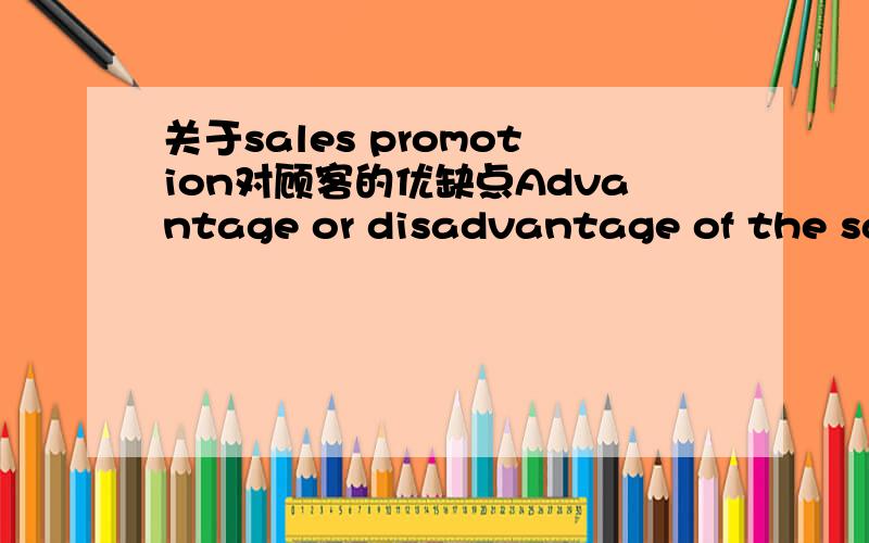 关于sales promotion对顾客的优缺点Advantage or disadvantage of the sales promotion for customers这个观点写500个单词