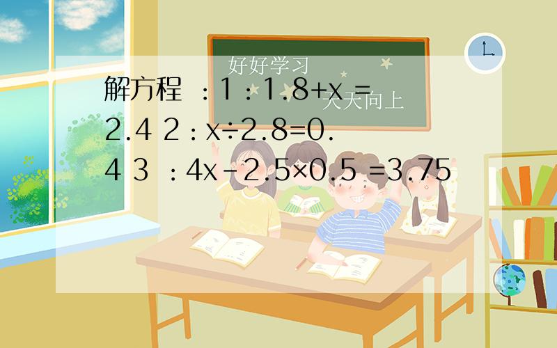 解方程 ：1：1.8+x =2.4 2：x÷2.8=0.4 3 ：4x-2.5×0.5 =3.75