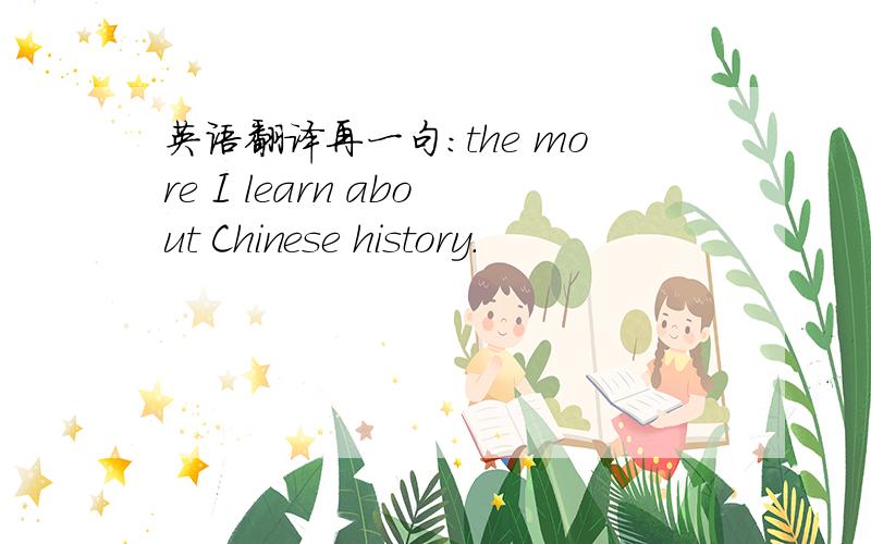 英语翻译再一句：the more I learn about Chinese history.