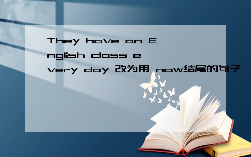 They have an English class every day 改为用 now结尾的句子