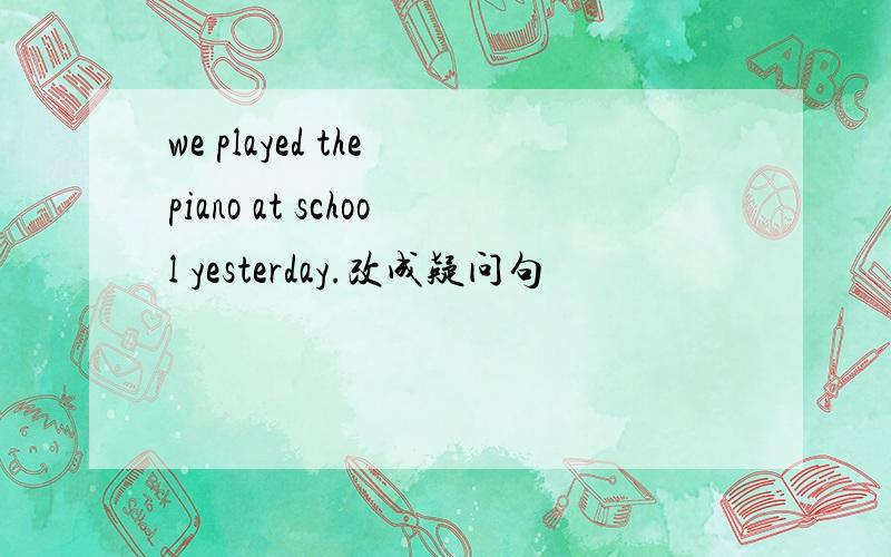 we played the piano at school yesterday.改成疑问句