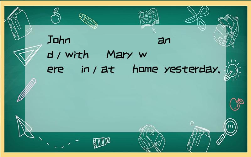 John ______(and/with) Mary were (in/at) home yesterday.