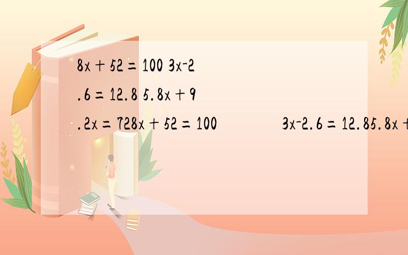 8x+52=100 3x-2.6=12.8 5.8x+9.2x=728x+52=100              3x-2.6=12.85.8x+9.2x=72          3x-8.8=12.2求这些题的解!急!